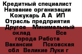 Кредитный специалист › Название организации ­ Кожукарь А.А, ИП › Отрасль предприятия ­ Другое › Минимальный оклад ­ 15 000 - Все города Работа » Вакансии   . Псковская обл.,Великие Луки г.